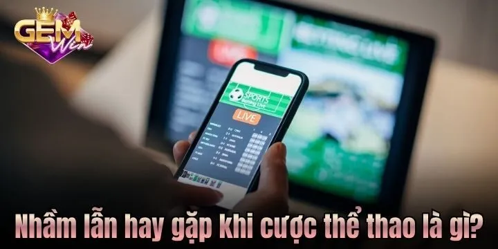 Nhầm lẫn khiến người chơi mất tiền khi cược thể thao là gì?